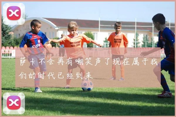 萨卡不会再有嘲笑声了现在属于我们的时代已经到来