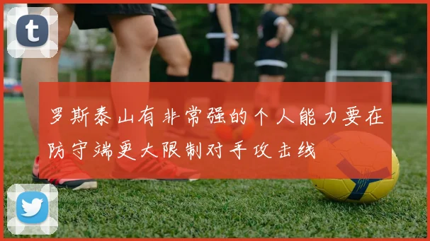 罗斯泰山有非常强的个人能力要在防守端更大限制对手攻击线