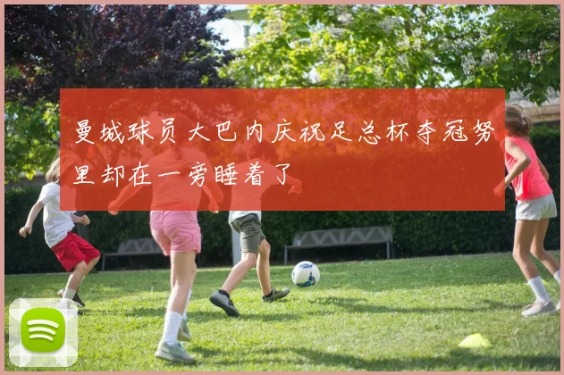 曼城球员大巴内庆祝足总杯夺冠努里却在一旁睡着了